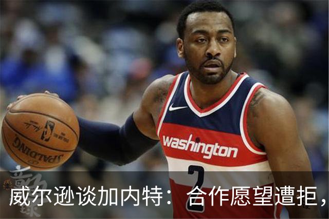 威尔逊谈加内特：合作愿望遭拒，如今更想展现自我