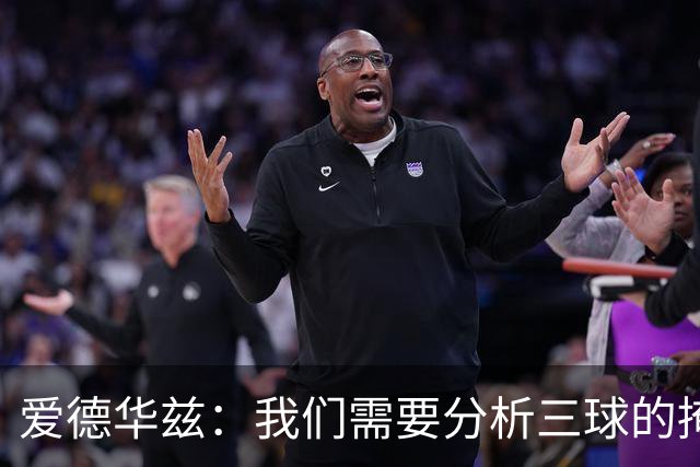 爱德华兹：我们需要分析三球的掩护倾向 以提升他的进攻优势